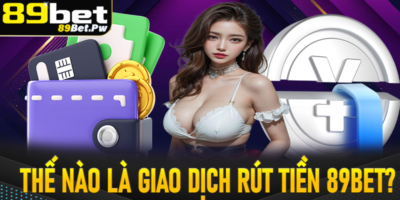 Thế nào là giao dịch rút tiền 89Bet? 