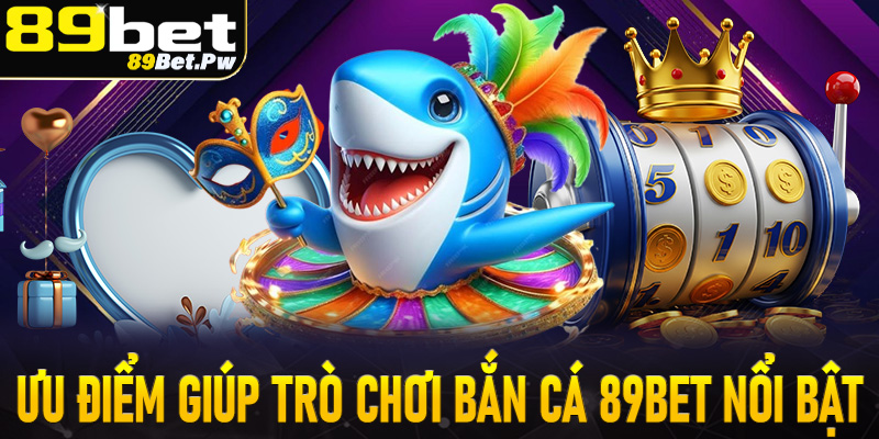 Một số ưu điểm giúp trò chơi bắn cá 89Bet trở lên nổi bật nhất Việt Nam