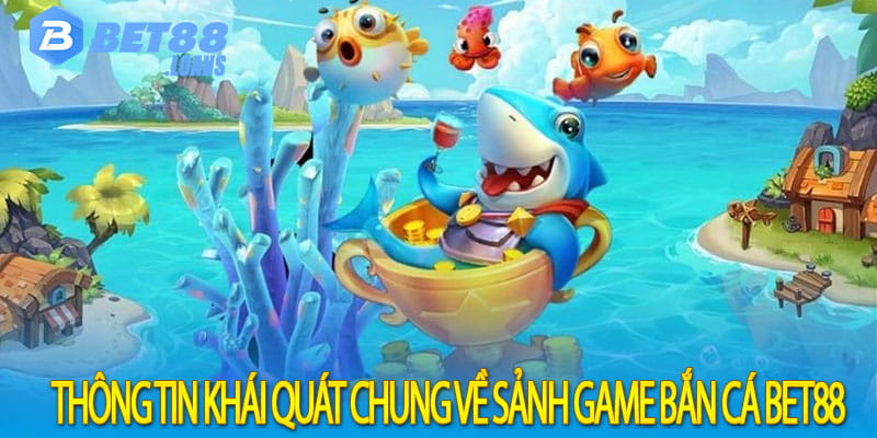 Thông tin khái quát chung về sảnh game bắn cá bet88